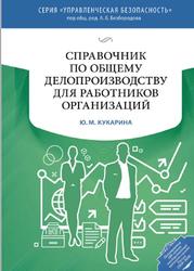 Справочник по общему делопроизводству для работников организаций, Кукарина Ю.М., 2018